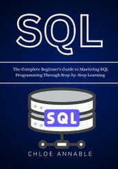 SQL: The Complete Beginner s Guide to Mastering SQL Programming Through Step-by-Step Learning