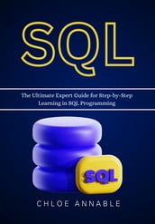SQL: The Ultimate Expert Guide for Step-by-Step Learning in SQL Programming