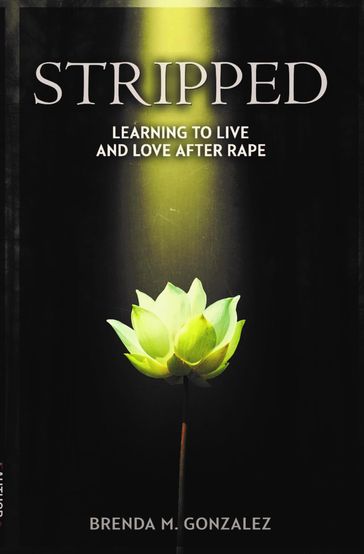 STRIPPED - Learning to Live and Love After Rape - Brenda M Gonzalez