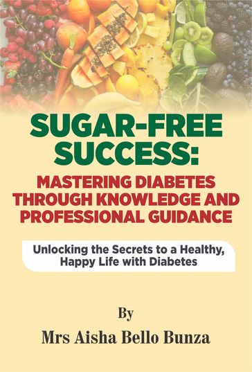 SUGAR -FREE SUCCESS: MASTERING DIABETES THROUGH KNOWLEDGE AND PROFESSIONAL GUIDANCE - Bunza Aisha Bello