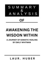 SUMMARY AND ANALYSIS OF AWAKENING THE WISDON WITHIN: A JOURNEY OF SOMATIC HEALING BY EMILY WHITMAN