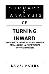 SUMMARY AND ANALYSIS OF TURNING INWARD: THE PRACTICE OF INTROVERSION FOR A CALM, JOYFUL, AUTHENTIC LIFE BY ROSS RAYBURN