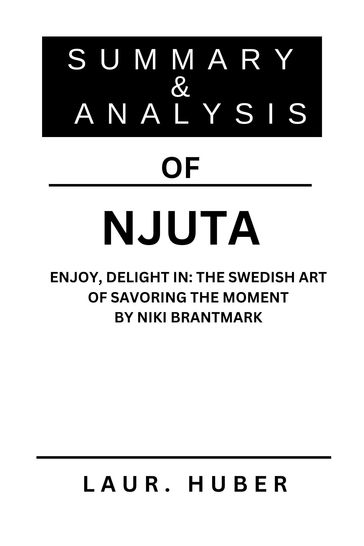 SUMMARY AND ANALYSIS OF NJUTA: ENJOY, DELIGHT IN: THE SWEDISH ART OF SAVORING THE MOMENT BY NIKI BRANTMARK - LAURA M. HUBER
