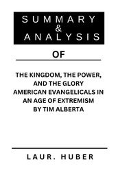 SUMMARY AND ANALYSIS OF THE KINGDOM, THE POWER, AND THE GLORY AMERICAN EVANGELICALS IN AN AGE OF EXTREMISM BY TIM ALBERTA