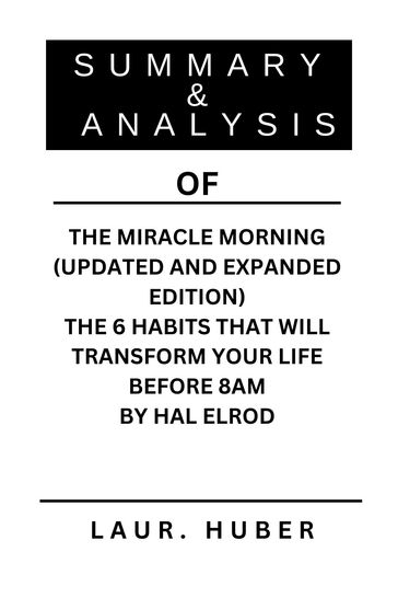 SUMMARY AND ANALYSIS OF THE MIRACLE MORNING (UPDATED AND EXPANDED EDITION) THE 6 HABITS THAT WILL TRANSFORM YOUR LIFE BEFORE 8AM BY HAL ELROD - LAURA M. HUBER