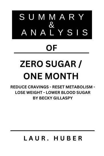 SUMMARY AND ANALYSIS OF ZERO SUGAR / ONE MONTH: REDUCE CRAVINGS - RESET METABOLISM - LOSE WEIGHT - LOWER BLOOD SUGAR BY BECKY GILLASPY - LAURA M. HUBER
