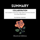 SUMMARY - Collaboration: How Leaders Avoid The Traps, Build Common Ground, And Reap Big Results By Morten Hansen