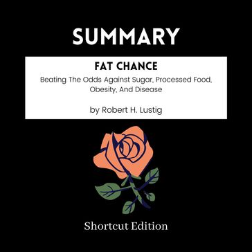 SUMMARY - Fat Chance: Beating The Odds Against Sugar, Processed Food, Obesity, And Disease By Robert H. Lustig - Shortcut Edition