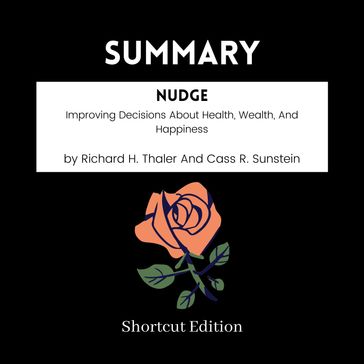 SUMMARY - Nudge: Improving Decisions About Health, Wealth, And Happiness By Richard H. Thaler And Cass R. Sunstein - Shortcut Edition