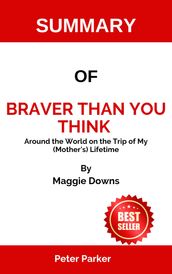 SUMMARY OF Braver Than You Think Around the World on the Trip of My (Mother s) Lifetime By Maggie Downs
