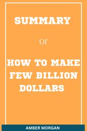 SUMMARY OF HOW TO MAKE A FEW BILLION DOLLARS