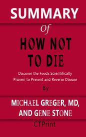 SUMMARY OF How Not to Die   Discover the Foods Scientifically Proven to Prevent and Reverse Disease By Michael Greger, MD, and Gene Stone