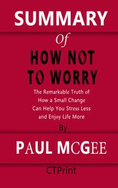 SUMMARY OF How Not to Worry The Remarkable Truth of How a Small Change Can Help You Stress Less and Enjoy Life More By Paul McGee