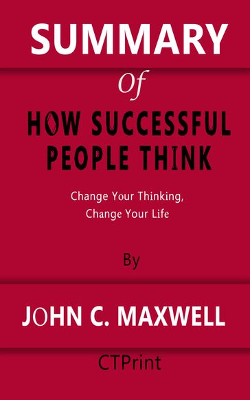 SUMMARY OF How Successful People Think   Change Your Thinking, Change Your Life By John C. Maxwell - CTPrint