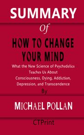 SUMMARY OF How to Change Your Mind What the New Science of Psychedelics Teaches Us About Consciousness, Dying, Addiction, Depression, and Transcendence By Michael Pollan