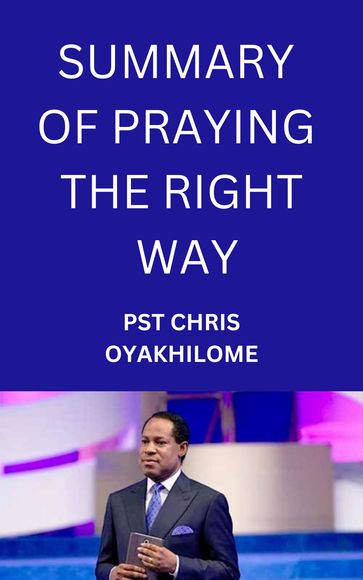 SUMMARY OF PRAYING THE RIGHT WAY - Pastor Chris Oyakhilome