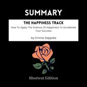 SUMMARY - The Happiness Track: How To Apply The Science Of Happiness To Accelerate Your Success By Emma Seppala