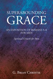 SUPERABOUNDING GRACE AN EXPOSITION OF ROMANS 5-8 FOR MEN