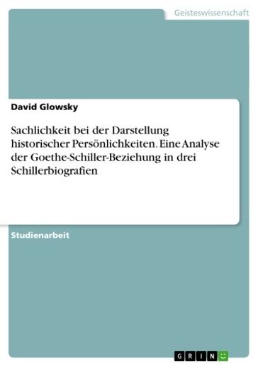 Sachlichkeit bei der Darstellung historischer Persönlichkeiten. Eine Analyse der Goethe-Schiller-Beziehung in drei Schillerbiografien - David Glowsky