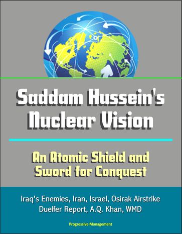 Saddam Hussein's Nuclear Vision: An Atomic Shield and Sword for Conquest - Iraq's Enemies, Iran, Israel, Osirak Airstrike, Duelfer Report, A.Q. Khan, WMD - Progressive Management