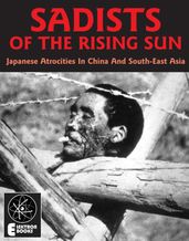 Sadists Of The Rising Sun: Japanese War Atrocities in China And South-East Asia