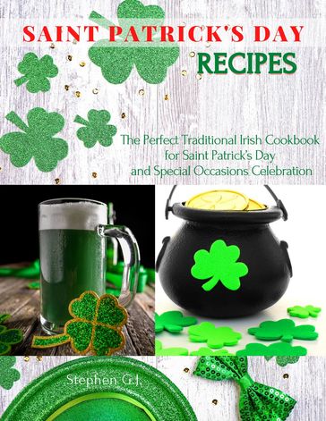 Saint Patrick's Day Recipes: The Perfect Traditional Irish Cookbook for Saint Patrick's Day and Special Occasions Celebration - Stephen G.J.