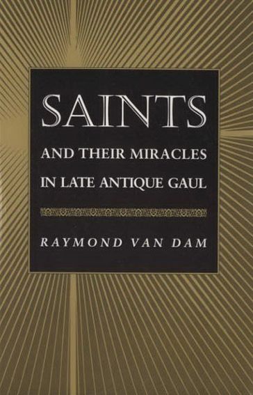 Saints and Their Miracles in Late Antique Gaul - Raymond Van Dam