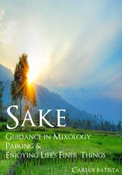 Sake: Guidance in Mixology, Pairing & Enjoying Life s Finer Things