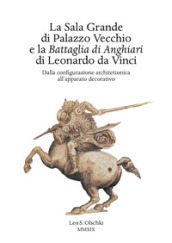 La Sala Grande di Palazzo Vecchio e la Battaglia di Anghiari di Leonardo da Vinci. Dalla configurazione architettonica all apparato decorativo