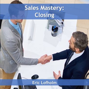 Sales Mastery: Closing - Eric Lofholm