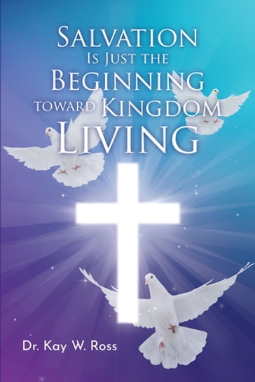 Salvation is Just the Beginning Toward Kingdom Living - Dr. Kay W. Ross