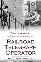 Sam Johnson: the Experience and Observations of a Railroad Telegraph Operator