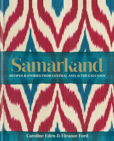 Samarkand: Recipes and Stories From Central Asia and the Caucasus - Caroline Eden - Eleanor Ford - Eleanor Smallwood