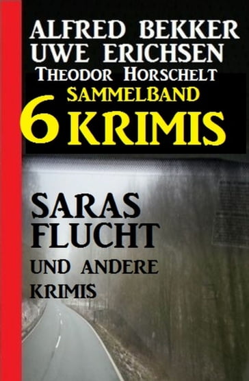 Sammelband 6 Krimis - Saras Flucht und andere Krimis - Alfred Bekker - Theodor Horschelt - Uwe Erichsen