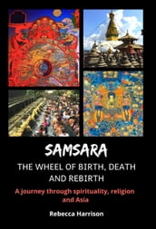Samsara - The Wheel of Birth, Death and Rebirth: A Journey Through Spirituality, Religion and Asia