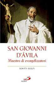 San Giovanni d Avila. Maestro di evangelizzatori. Scritti scelti