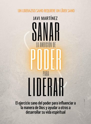 Sanar La Ambición De Poder Para Liderar: El Ejercicio Sano Del Poder Para Influenciar A La Manera De Dios Y Ayudar A Otros A Desarrollar Su Vida Espiritual [Un Liderazgo Sano Requiere Un Líder Sano] - Javi Martínez