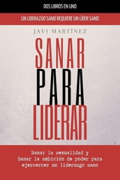 Sanar Para Liderar: Sanar La Sexualidad Y Sanar La Ambición De Poder Para Ejercer Un Liderazgo Sano [Un Liderazgo Sano Requiere Un Líder Sano]