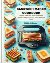 Sandwich Maker Cookbook : Beyond Bread and Butter: Innovating Sandwich Maker Creations to Enhance Your Meals