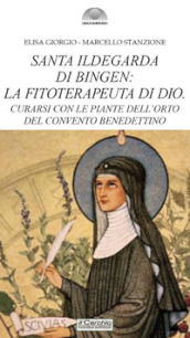 Santa Ildegarda di Bingen: la fitoterapeuta di Dio. Curarsi con le piante dell orto del convento benedettino