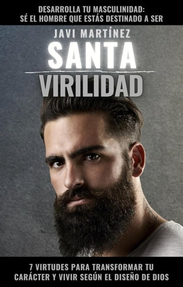 Santa Virilidad: 7 virtudes para transformar tu carácter y vivir según el diseño de Dios (desarrolla tu masculinidad: sé el hombre que estás destinado a ser) - Javi Martínez