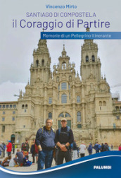 Santiago di Compostela. Il coraggio di partire. Memorie di un pellegrino itinerante