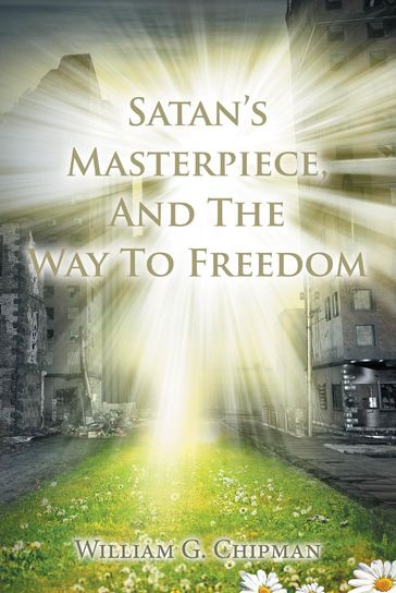 Satan's Masterpiece, And The Way To Freedom - William G Chipman