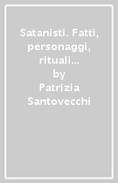 Satanisti. Fatti, personaggi, rituali e perversioni nel mondo degli adoratori del maligno