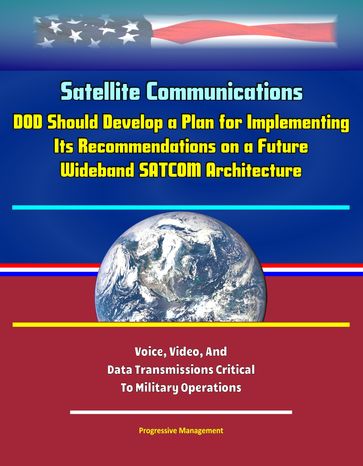 Satellite Communications: DOD Should Develop a Plan for Implementing Its Recommendations on a Future Wideband SATCOM Architecture, Voice, Video, And Data Transmissions Critical To Military Operations - Progressive Management