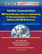 Satellite Communications: DOD Should Develop a Plan for Implementing Its Recommendations on a Future Wideband SATCOM Architecture, Voice, Video, And Data Transmissions Critical To Military Operations