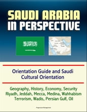 Saudi Arabia in Perspective: Orientation Guide and Saudi Cultural Orientation: Geography, History, Economy, Security, Riyadh, Jeddah, Mecca, Medina, Wahhabism, Terrorism, Wadis, Persian Gulf, Oil