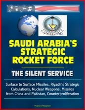 Saudi Arabia s Strategic Rocket Force: The Silent Service - Surface to Surface Missiles, Riyadh s Strategic Calculations, Nuclear Weapons, Missiles from China and Pakistan, Counterproliferation