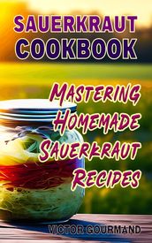 Sauerkraut Cookbook: Mastering Homemade Sauerkraut Recipes