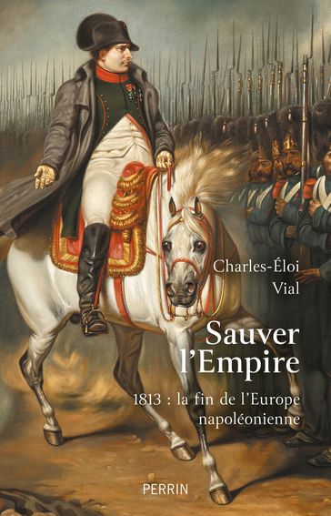 Sauver l'Empire - 1813 : la fin de l'Europe napoléonienne - Charles-Éloi Vial